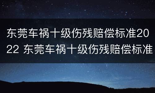 东莞车祸十级伤残赔偿标准2022 东莞车祸十级伤残赔偿标准2022多少钱