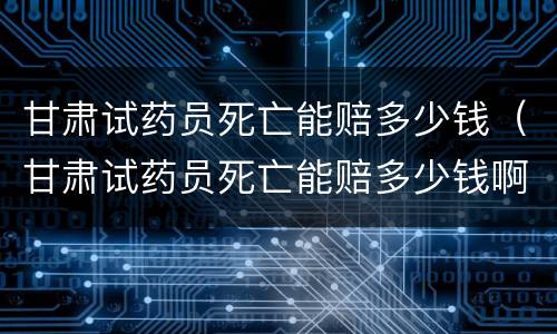 甘肃试药员死亡能赔多少钱（甘肃试药员死亡能赔多少钱啊）