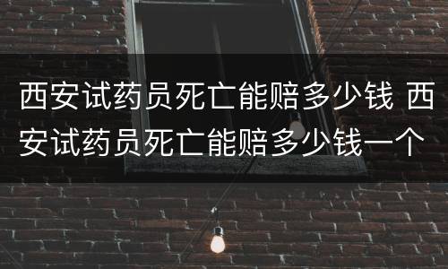西安试药员死亡能赔多少钱 西安试药员死亡能赔多少钱一个月