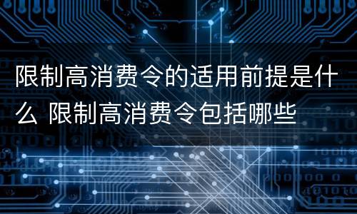 限制高消费令的适用前提是什么 限制高消费令包括哪些