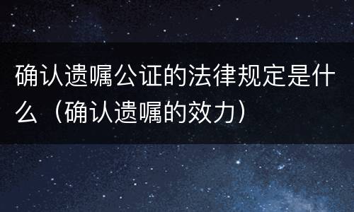 确认遗嘱公证的法律规定是什么（确认遗嘱的效力）