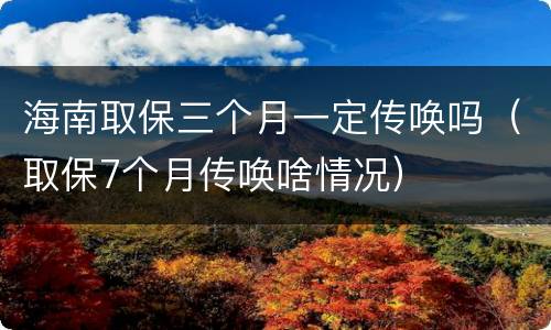 海南取保三个月一定传唤吗（取保7个月传唤啥情况）