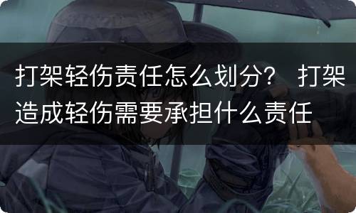 打架轻伤责任怎么划分？ 打架造成轻伤需要承担什么责任