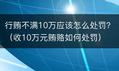 行贿不满10万应该怎么处罚？（收10万元贿赂如何处罚）