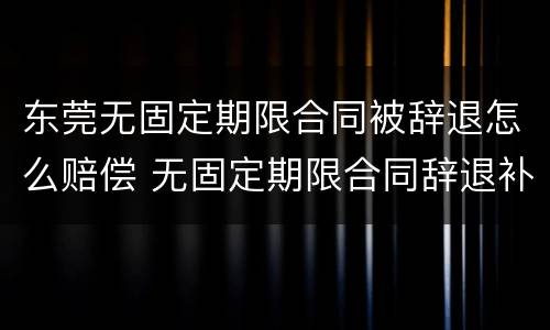 东莞无固定期限合同被辞退怎么赔偿 无固定期限合同辞退补偿
