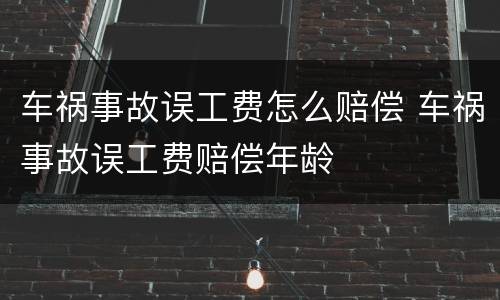 车祸事故误工费怎么赔偿 车祸事故误工费赔偿年龄
