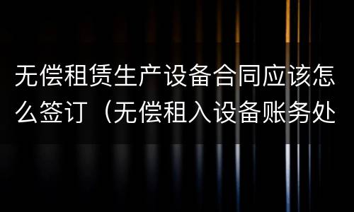 无偿租赁生产设备合同应该怎么签订（无偿租入设备账务处理）
