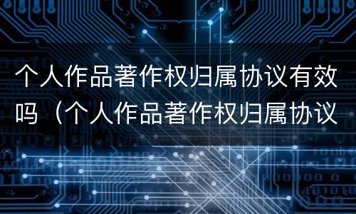 个人作品著作权归属协议有效吗（个人作品著作权归属协议有效吗）