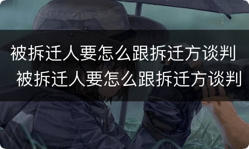 被拆迁人要怎么跟拆迁方谈判 被拆迁人要怎么跟拆迁方谈判呢