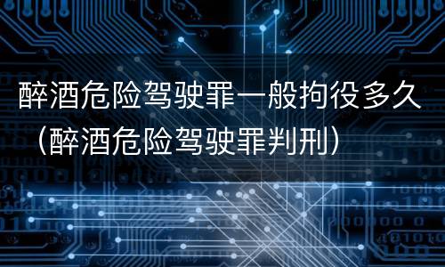 醉酒危险驾驶罪一般拘役多久（醉酒危险驾驶罪判刑）