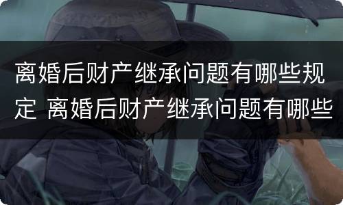 离婚后财产继承问题有哪些规定 离婚后财产继承问题有哪些规定条例