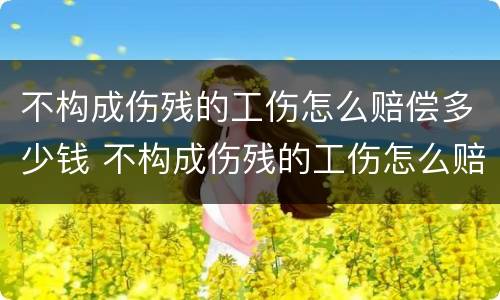 不构成伤残的工伤怎么赔偿多少钱 不构成伤残的工伤怎么赔偿多少钱呀