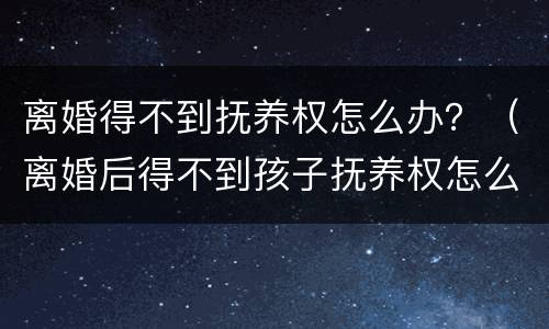 离婚得不到抚养权怎么办？（离婚后得不到孩子抚养权怎么办）