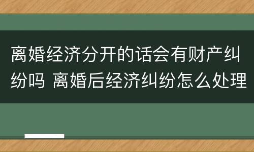 离婚经济分开的话会有财产纠纷吗 离婚后经济纠纷怎么处理