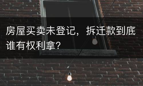 房屋买卖未登记，拆迁款到底谁有权利拿？