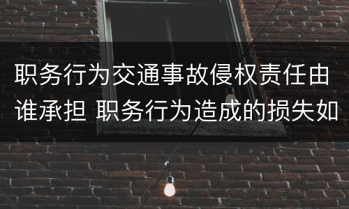 职务行为交通事故侵权责任由谁承担 职务行为造成的损失如何承担