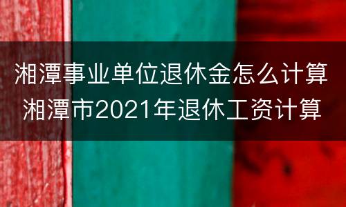 湘潭事业单位退休金怎么计算 湘潭市2021年退休工资计算