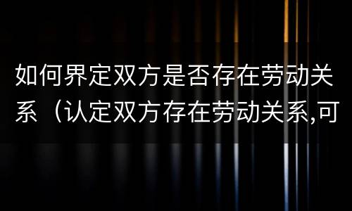 如何界定双方是否存在劳动关系（认定双方存在劳动关系,可参照什么凭证）
