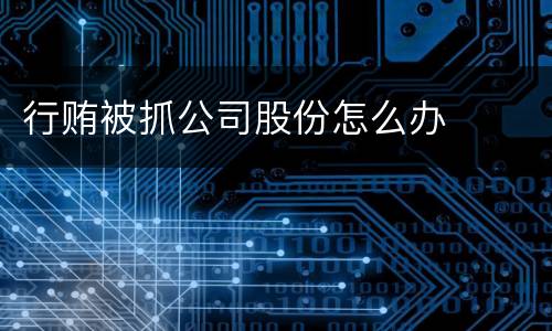 行贿被抓公司股份怎么办