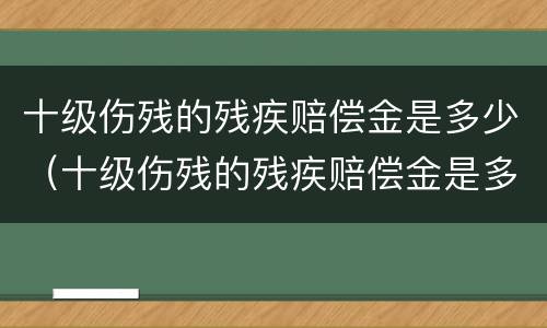 十级伤残的残疾赔偿金是多少（十级伤残的残疾赔偿金是多少钱）