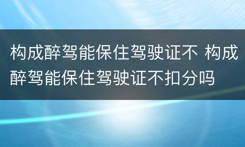 构成醉驾能保住驾驶证不 构成醉驾能保住驾驶证不扣分吗