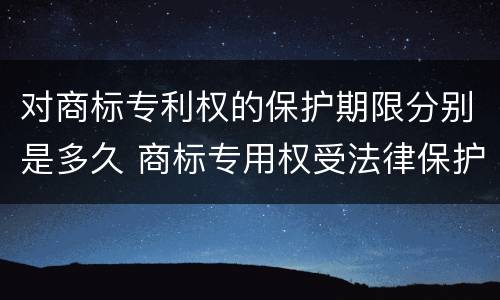对商标专利权的保护期限分别是多久 商标专用权受法律保护的时间