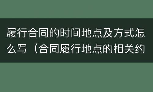 履行合同的时间地点及方式怎么写（合同履行地点的相关约定）