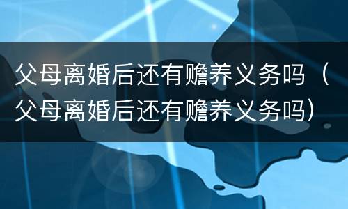 父母离婚后还有赡养义务吗（父母离婚后还有赡养义务吗）