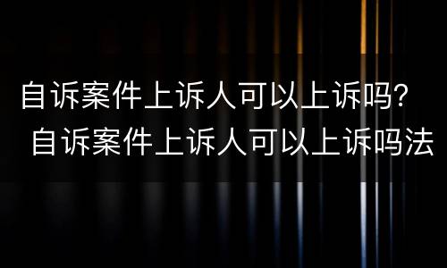自诉案件上诉人可以上诉吗？ 自诉案件上诉人可以上诉吗法院