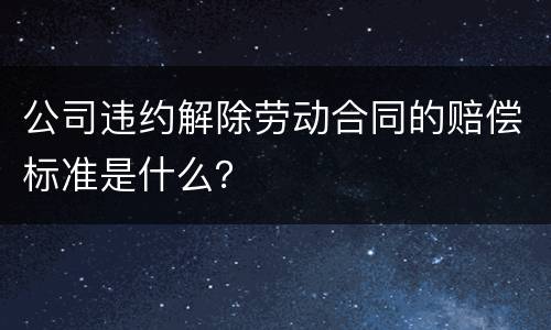 公司违约解除劳动合同的赔偿标准是什么？