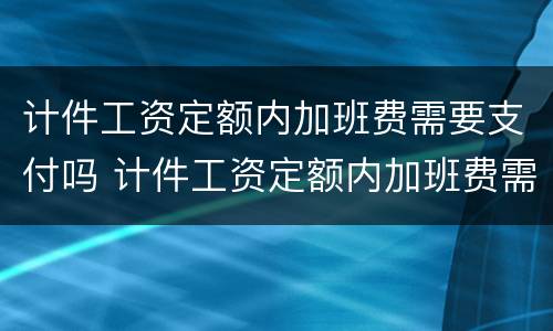 计件工资定额内加班费需要支付吗 计件工资定额内加班费需要支付吗怎么算