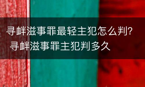 寻衅滋事罪最轻主犯怎么判？ 寻衅滋事罪主犯判多久