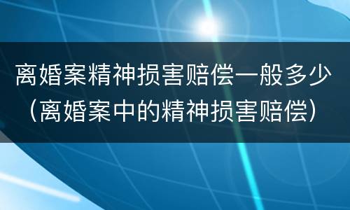 离婚案精神损害赔偿一般多少（离婚案中的精神损害赔偿）