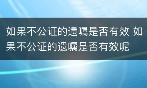 如果不公证的遗嘱是否有效 如果不公证的遗嘱是否有效呢