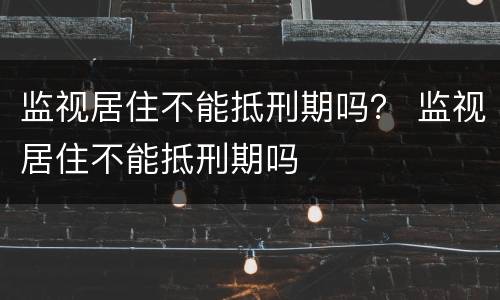 监视居住不能抵刑期吗？ 监视居住不能抵刑期吗