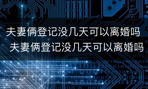 夫妻俩登记没几天可以离婚吗 夫妻俩登记没几天可以离婚吗知乎
