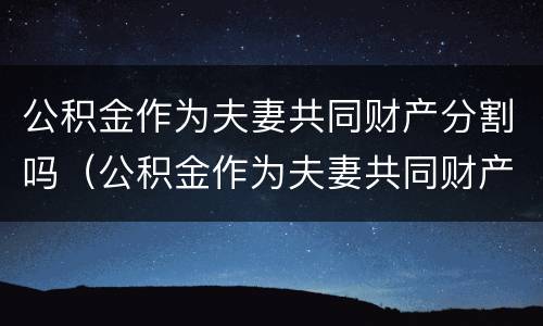 公积金作为夫妻共同财产分割吗（公积金作为夫妻共同财产分割吗合法吗）