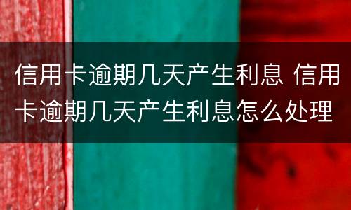 信用卡逾期几天产生利息 信用卡逾期几天产生利息怎么处理