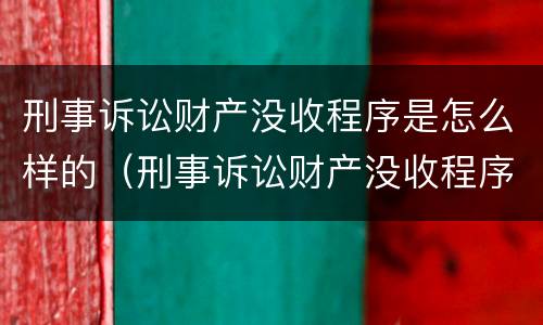 刑事诉讼财产没收程序是怎么样的（刑事诉讼财产没收程序是怎么样的案件）