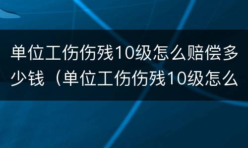 单位工伤伤残10级怎么赔偿多少钱（单位工伤伤残10级怎么赔偿多少钱一个月）