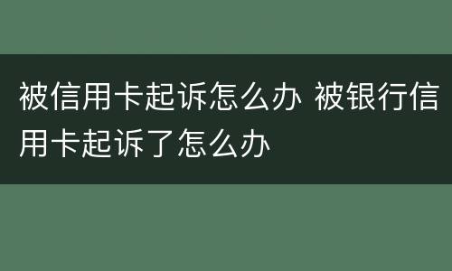 被信用卡起诉怎么办 被银行信用卡起诉了怎么办