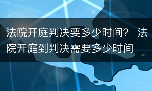 法院开庭判决要多少时间？ 法院开庭到判决需要多少时间