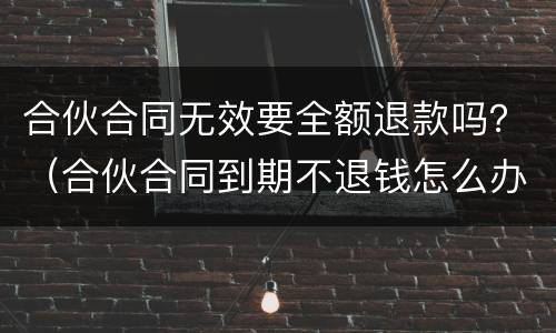 合伙合同无效要全额退款吗？（合伙合同到期不退钱怎么办）