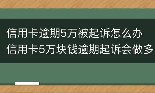 信用卡逾期5万被起诉怎么办 信用卡5万块钱逾期起诉会做多久