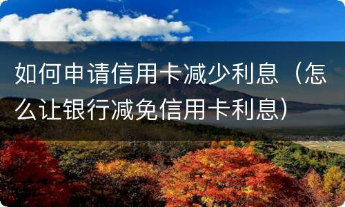 如何申请信用卡减少利息（怎么让银行减免信用卡利息）