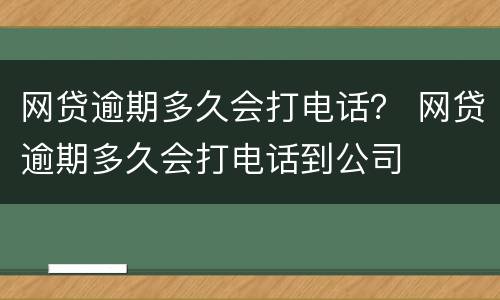 网贷逾期多久会打电话？ 网贷逾期多久会打电话到公司