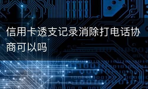 信用卡透支记录消除打电话协商可以吗