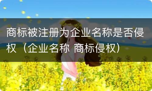 商标被注册为企业名称是否侵权（企业名称 商标侵权）