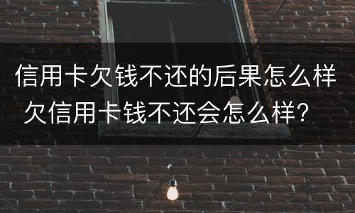信用卡欠钱不还的后果怎么样 欠信用卡钱不还会怎么样?