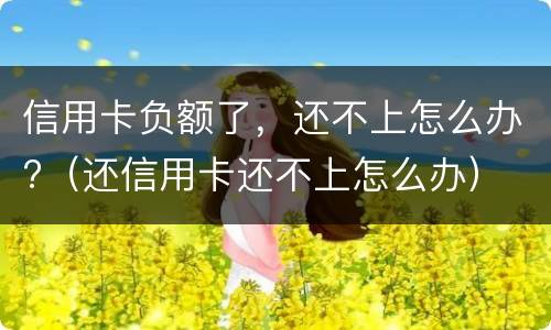 信用卡负额了，还不上怎么办?（还信用卡还不上怎么办）